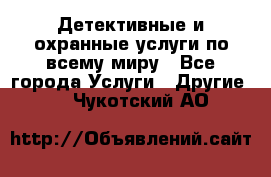 Детективные и охранные услуги по всему миру - Все города Услуги » Другие   . Чукотский АО